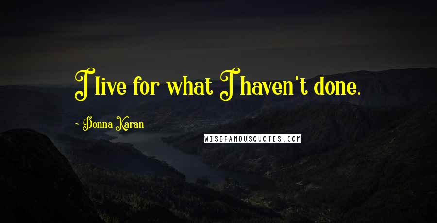 Donna Karan Quotes: I live for what I haven't done.