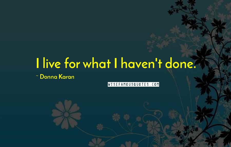 Donna Karan Quotes: I live for what I haven't done.