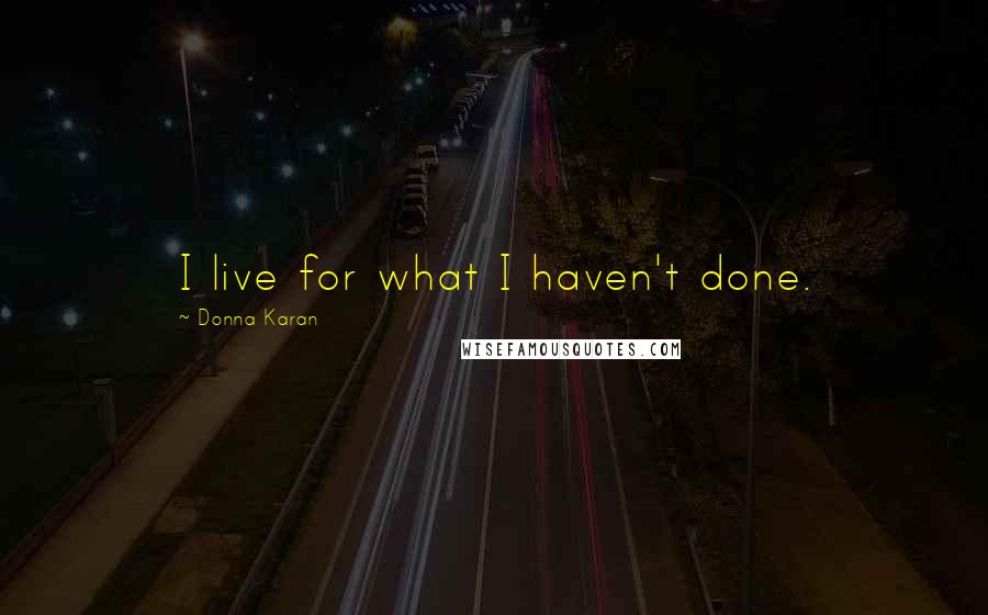 Donna Karan Quotes: I live for what I haven't done.