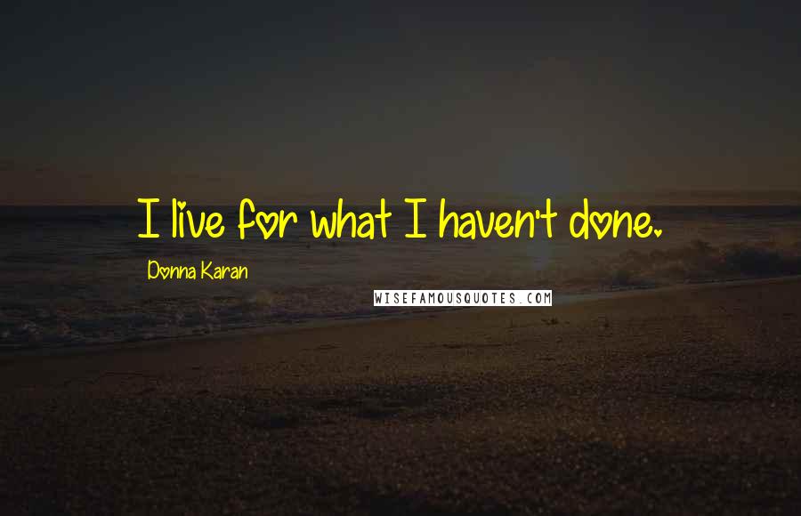 Donna Karan Quotes: I live for what I haven't done.