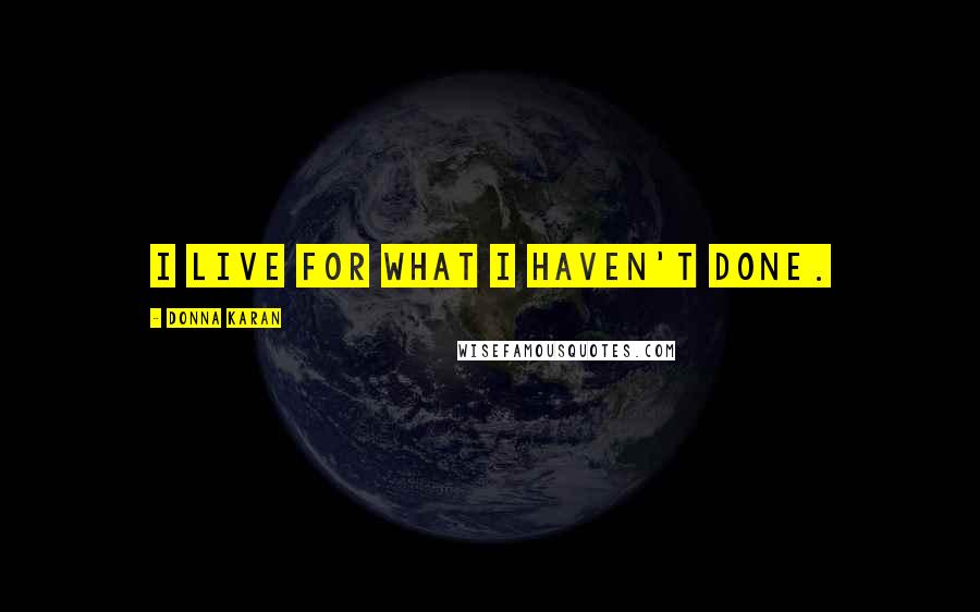 Donna Karan Quotes: I live for what I haven't done.