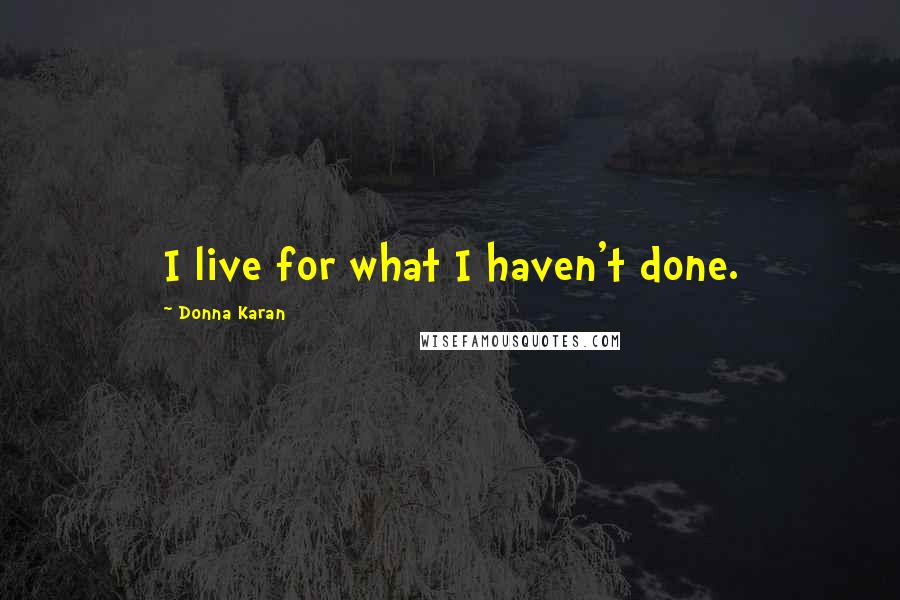 Donna Karan Quotes: I live for what I haven't done.