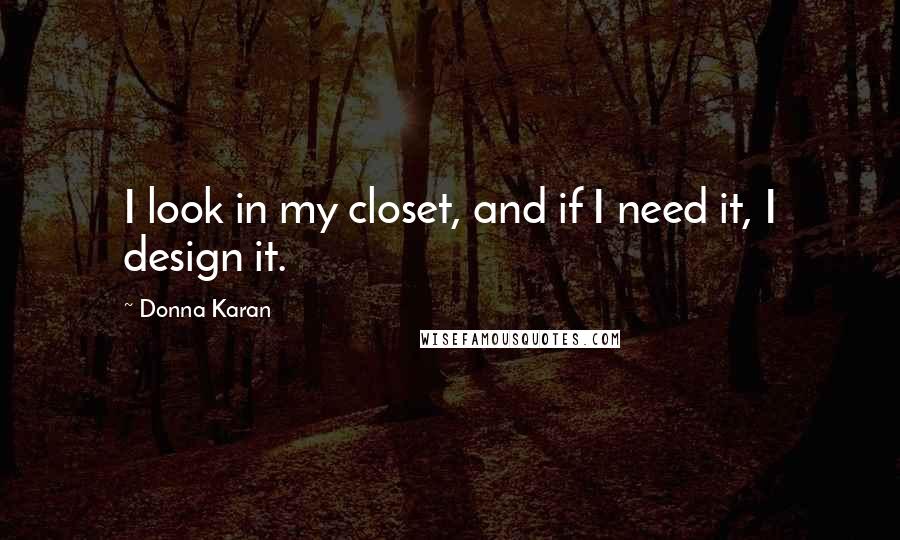 Donna Karan Quotes: I look in my closet, and if I need it, I design it.