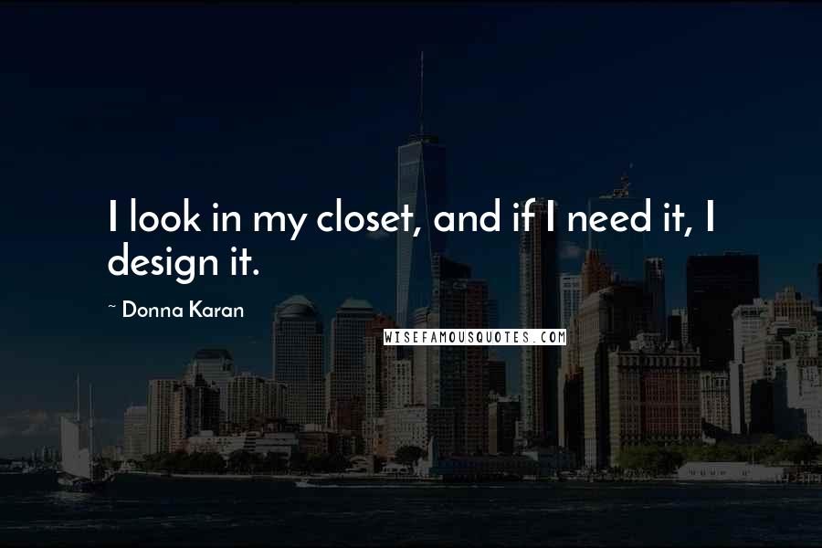 Donna Karan Quotes: I look in my closet, and if I need it, I design it.