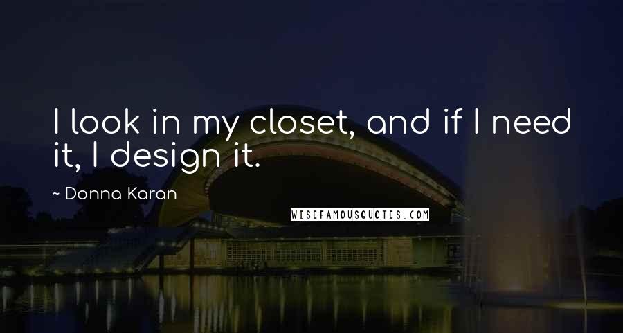 Donna Karan Quotes: I look in my closet, and if I need it, I design it.