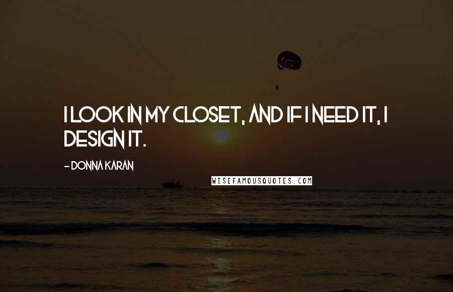 Donna Karan Quotes: I look in my closet, and if I need it, I design it.