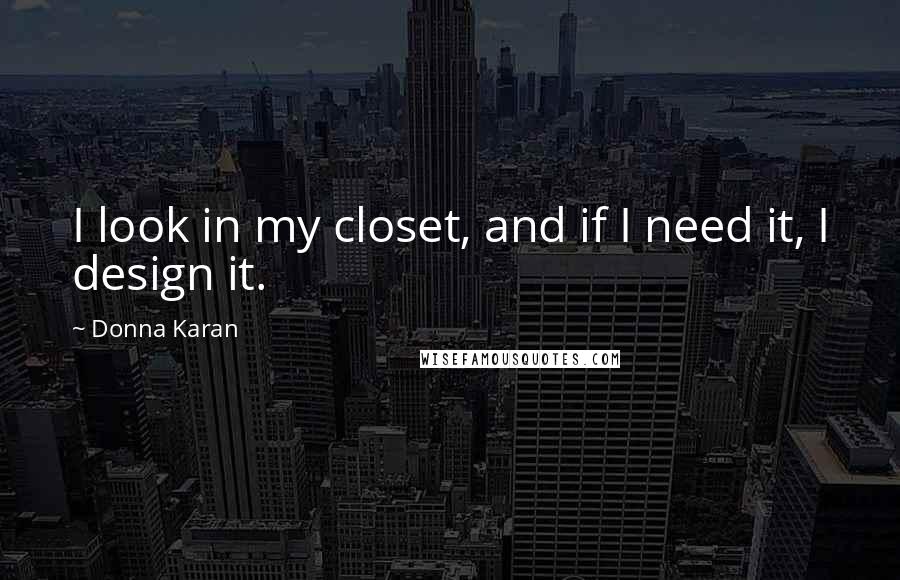 Donna Karan Quotes: I look in my closet, and if I need it, I design it.