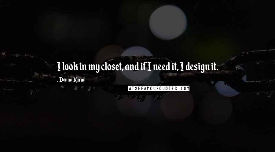 Donna Karan Quotes: I look in my closet, and if I need it, I design it.