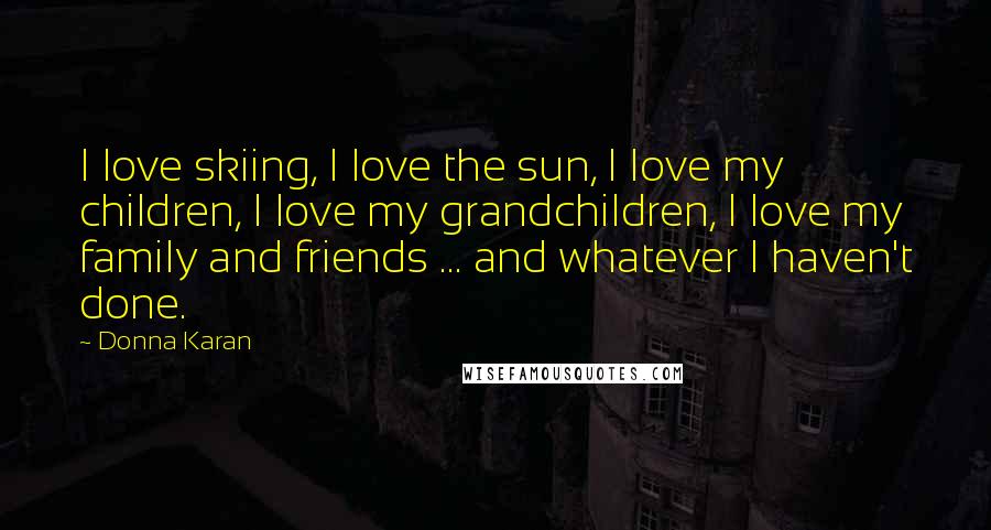 Donna Karan Quotes: I love skiing, I love the sun, I love my children, I love my grandchildren, I love my family and friends ... and whatever I haven't done.