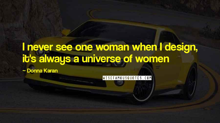 Donna Karan Quotes: I never see one woman when I design, it's always a universe of women