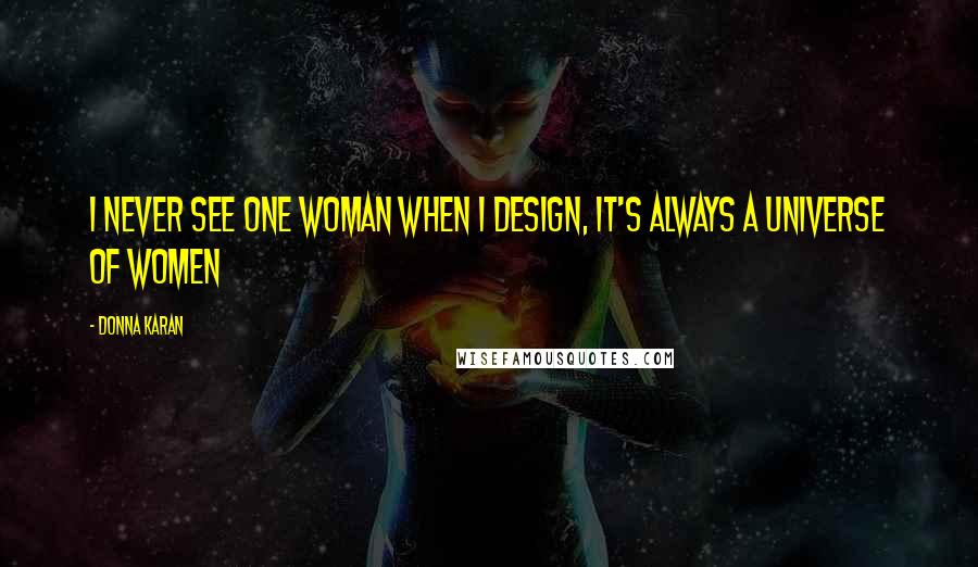 Donna Karan Quotes: I never see one woman when I design, it's always a universe of women