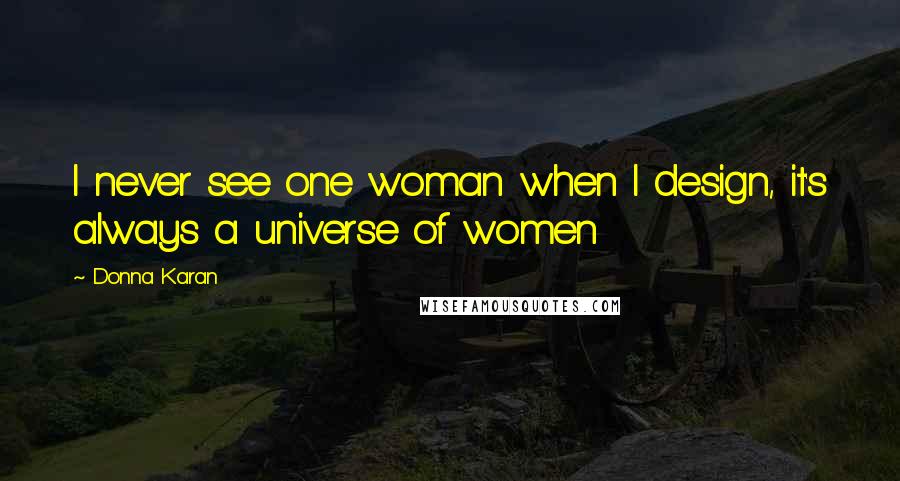 Donna Karan Quotes: I never see one woman when I design, it's always a universe of women