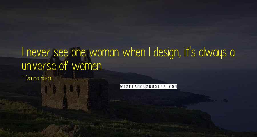 Donna Karan Quotes: I never see one woman when I design, it's always a universe of women