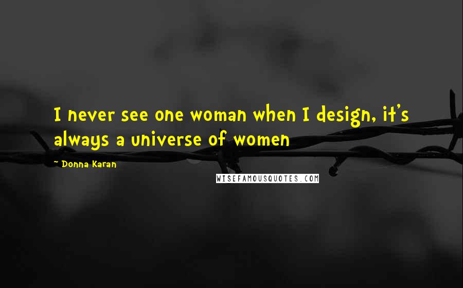 Donna Karan Quotes: I never see one woman when I design, it's always a universe of women