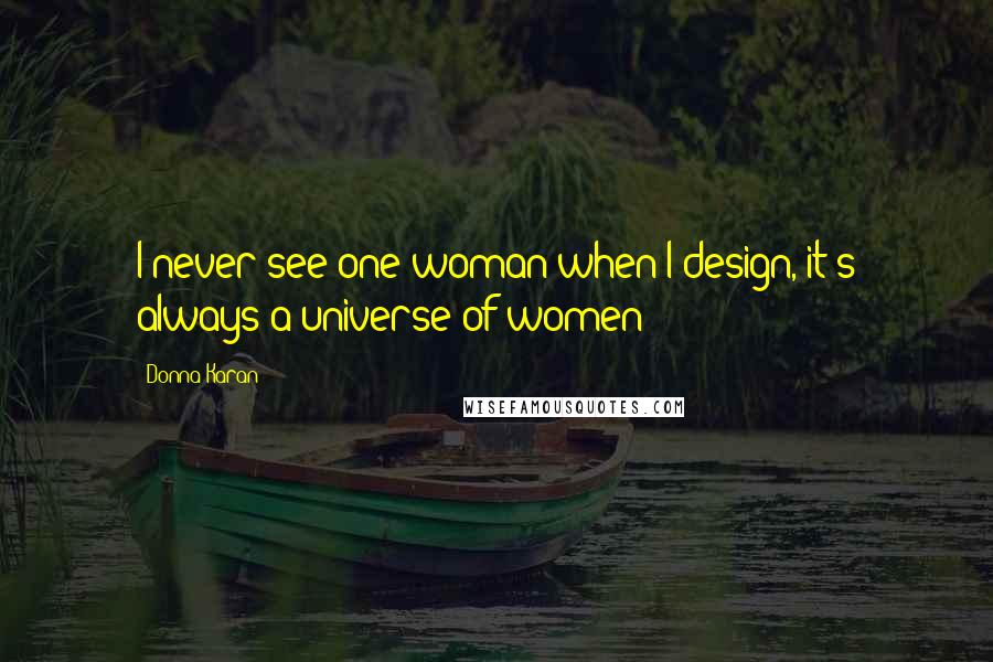 Donna Karan Quotes: I never see one woman when I design, it's always a universe of women
