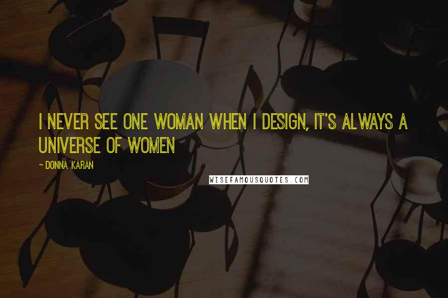 Donna Karan Quotes: I never see one woman when I design, it's always a universe of women