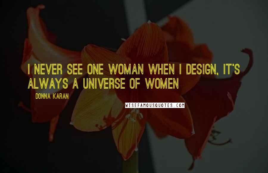 Donna Karan Quotes: I never see one woman when I design, it's always a universe of women