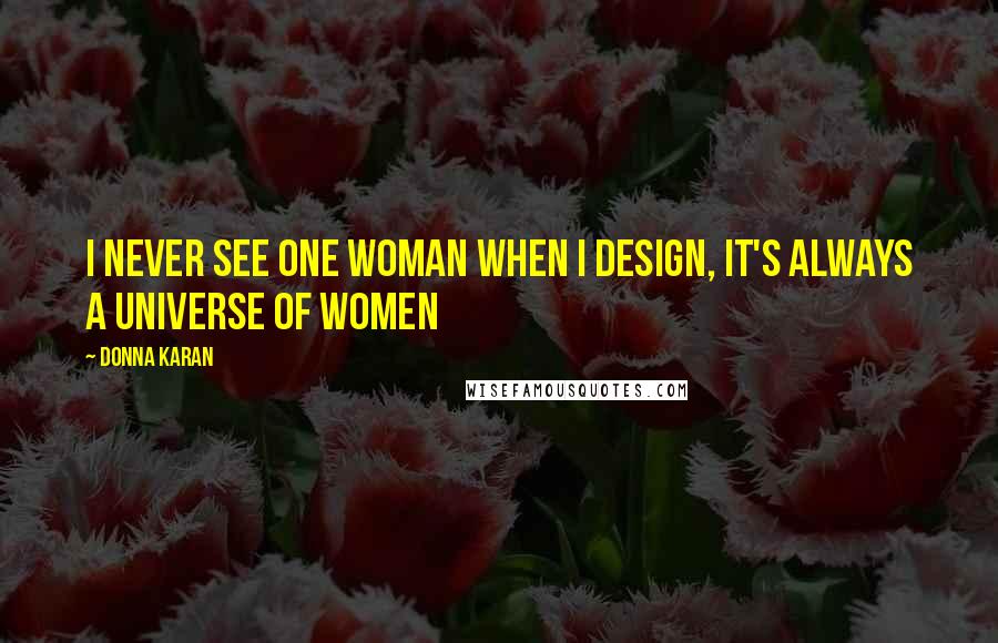 Donna Karan Quotes: I never see one woman when I design, it's always a universe of women