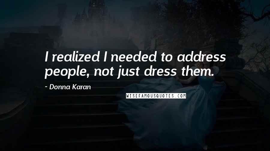 Donna Karan Quotes: I realized I needed to address people, not just dress them.