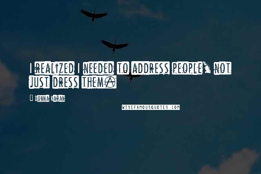 Donna Karan Quotes: I realized I needed to address people, not just dress them.