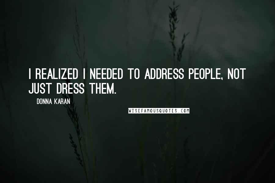 Donna Karan Quotes: I realized I needed to address people, not just dress them.