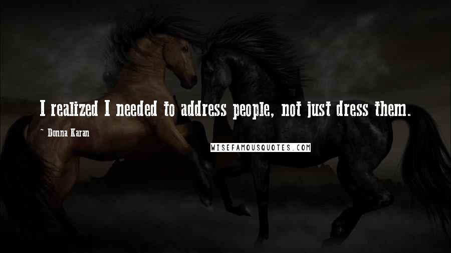 Donna Karan Quotes: I realized I needed to address people, not just dress them.