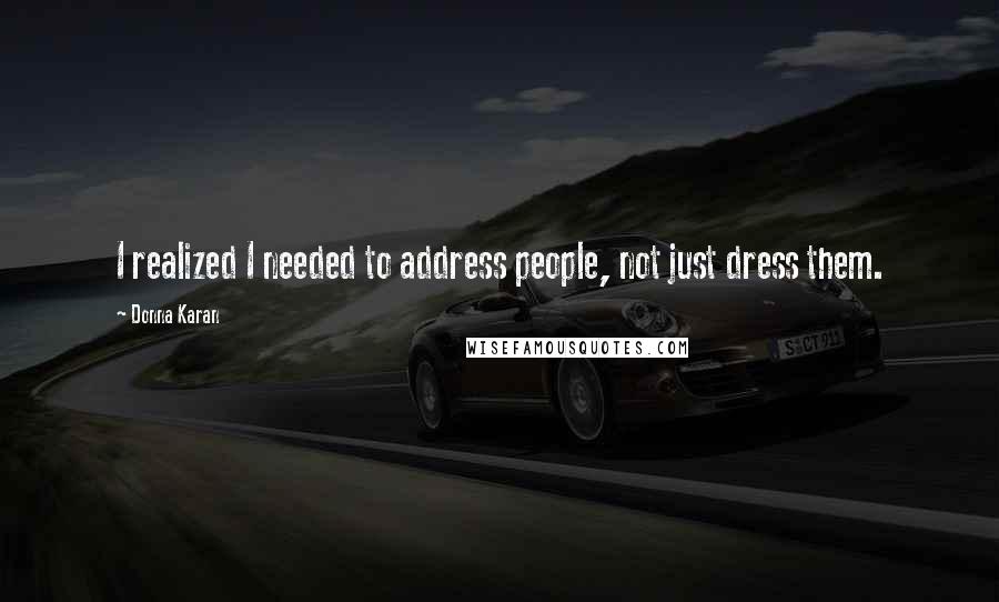 Donna Karan Quotes: I realized I needed to address people, not just dress them.