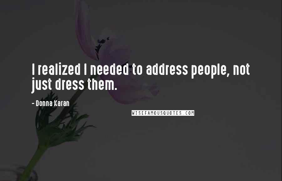 Donna Karan Quotes: I realized I needed to address people, not just dress them.