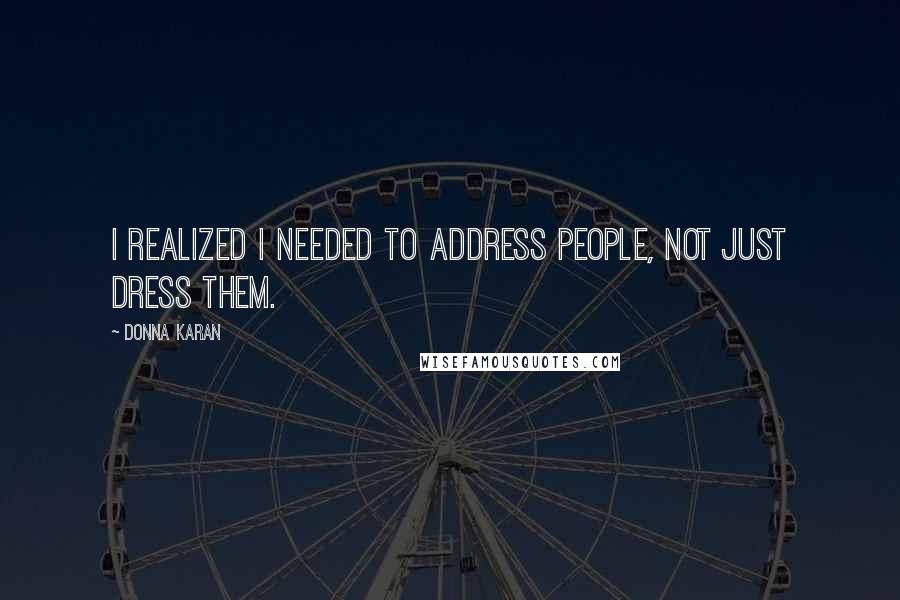 Donna Karan Quotes: I realized I needed to address people, not just dress them.