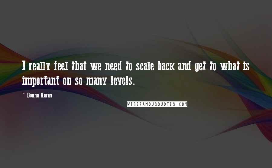 Donna Karan Quotes: I really feel that we need to scale back and get to what is important on so many levels.