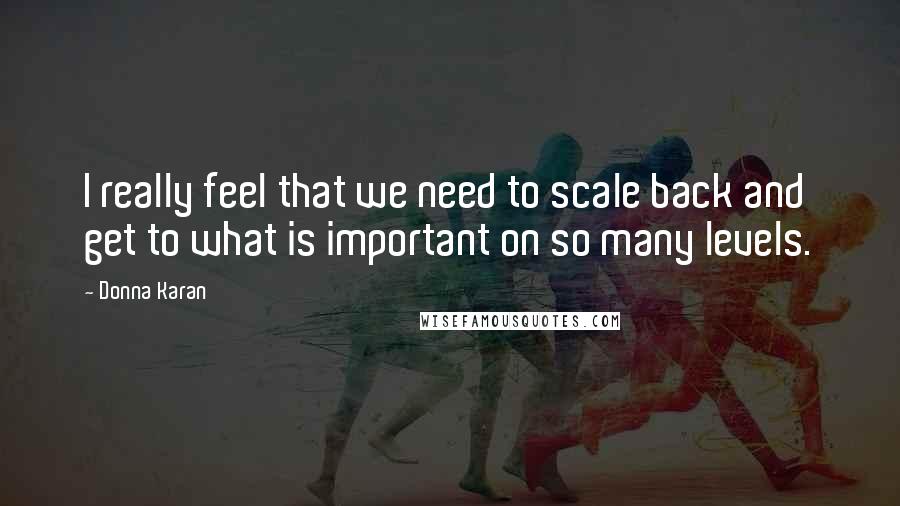 Donna Karan Quotes: I really feel that we need to scale back and get to what is important on so many levels.