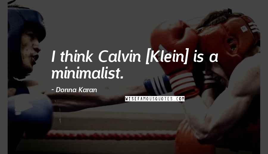 Donna Karan Quotes: I think Calvin [Klein] is a minimalist.