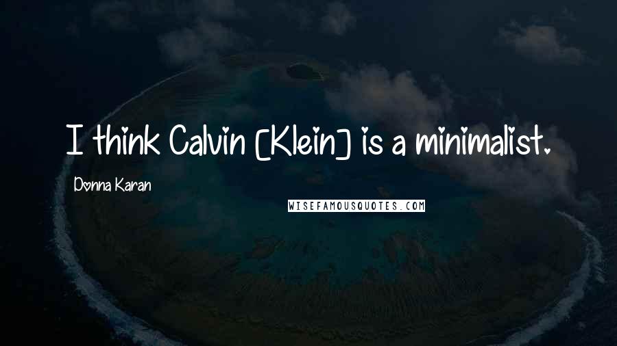 Donna Karan Quotes: I think Calvin [Klein] is a minimalist.