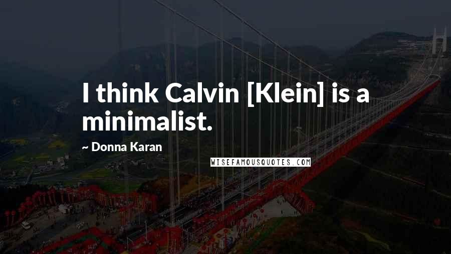 Donna Karan Quotes: I think Calvin [Klein] is a minimalist.