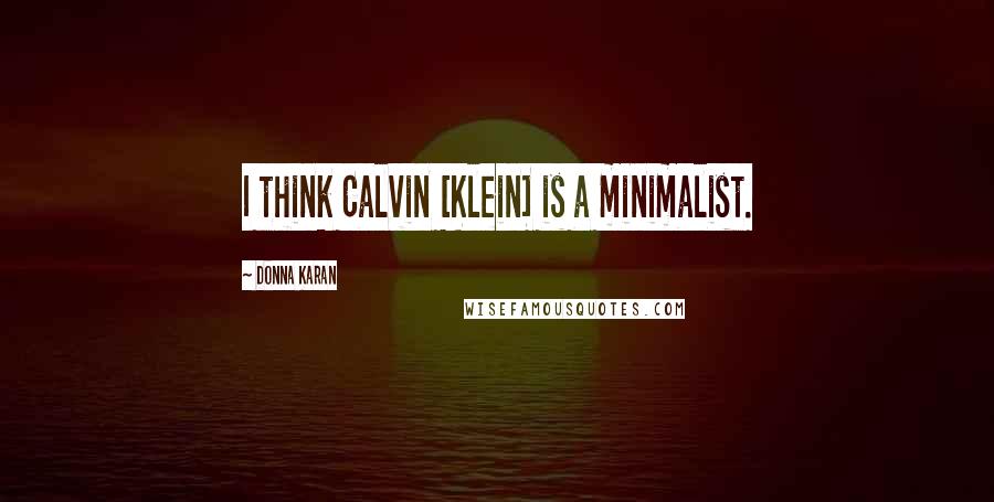 Donna Karan Quotes: I think Calvin [Klein] is a minimalist.