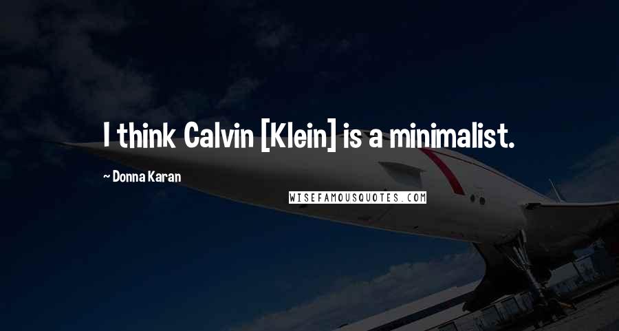 Donna Karan Quotes: I think Calvin [Klein] is a minimalist.