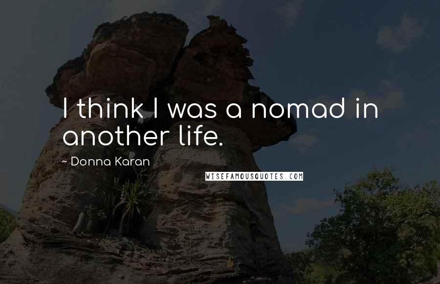 Donna Karan Quotes: I think I was a nomad in another life.