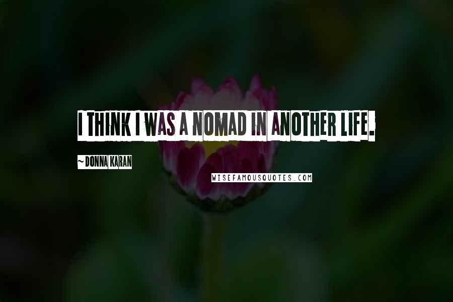 Donna Karan Quotes: I think I was a nomad in another life.