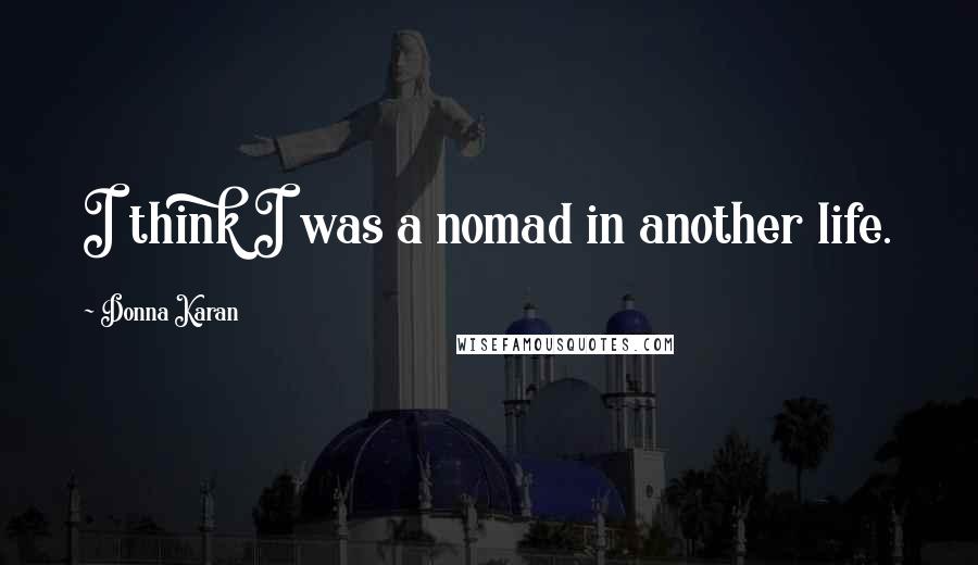 Donna Karan Quotes: I think I was a nomad in another life.