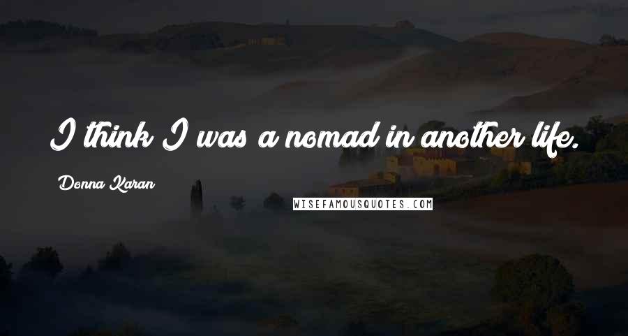 Donna Karan Quotes: I think I was a nomad in another life.