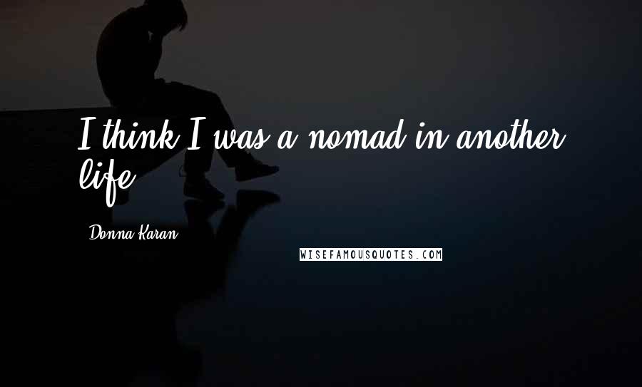 Donna Karan Quotes: I think I was a nomad in another life.
