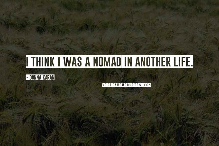 Donna Karan Quotes: I think I was a nomad in another life.