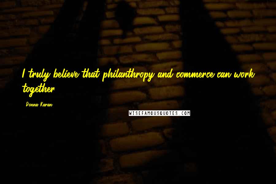 Donna Karan Quotes: I truly believe that philanthropy and commerce can work together.