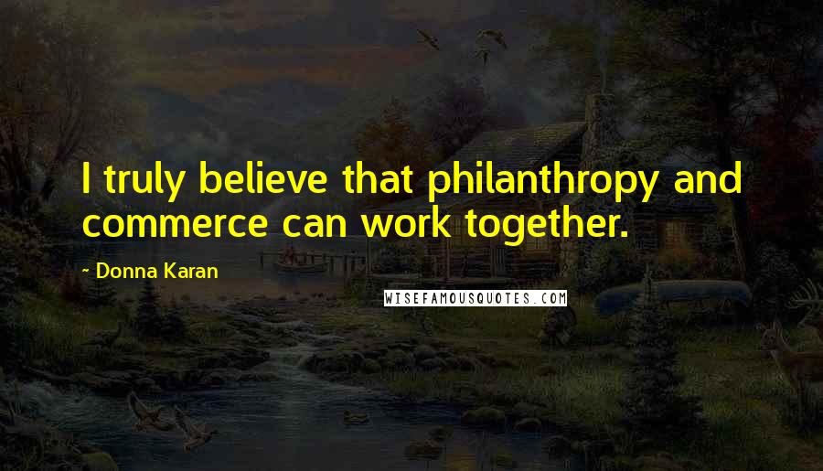 Donna Karan Quotes: I truly believe that philanthropy and commerce can work together.