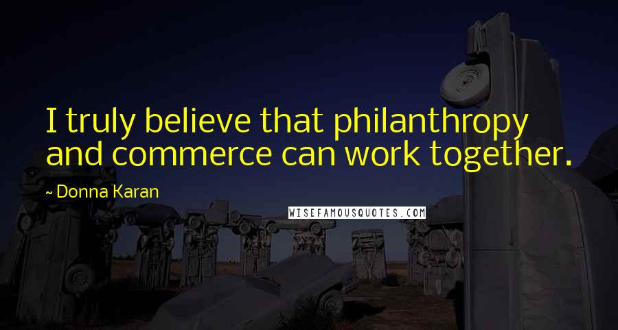 Donna Karan Quotes: I truly believe that philanthropy and commerce can work together.