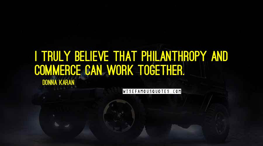 Donna Karan Quotes: I truly believe that philanthropy and commerce can work together.