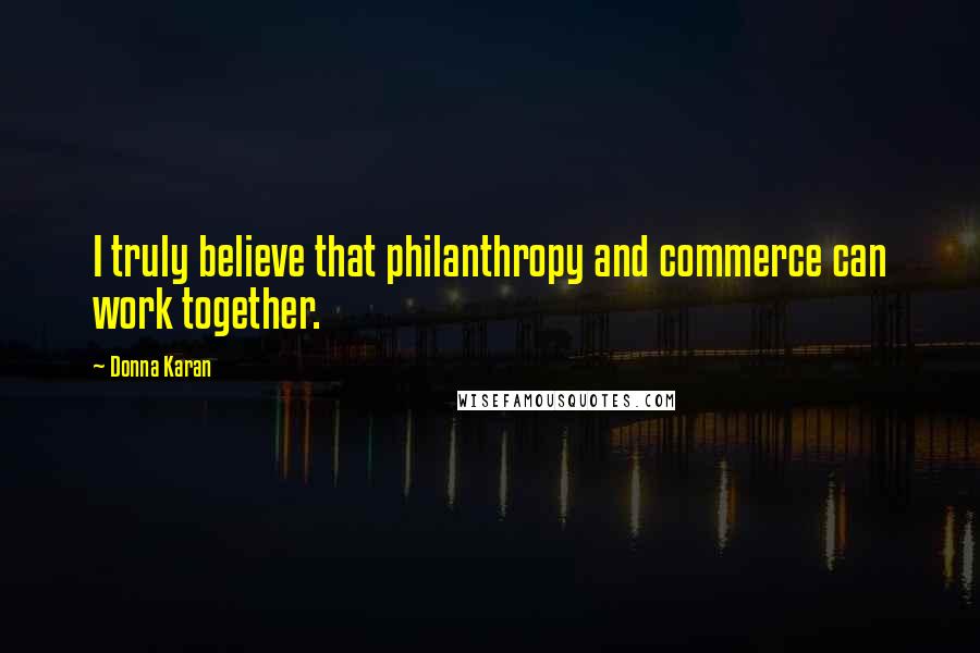 Donna Karan Quotes: I truly believe that philanthropy and commerce can work together.
