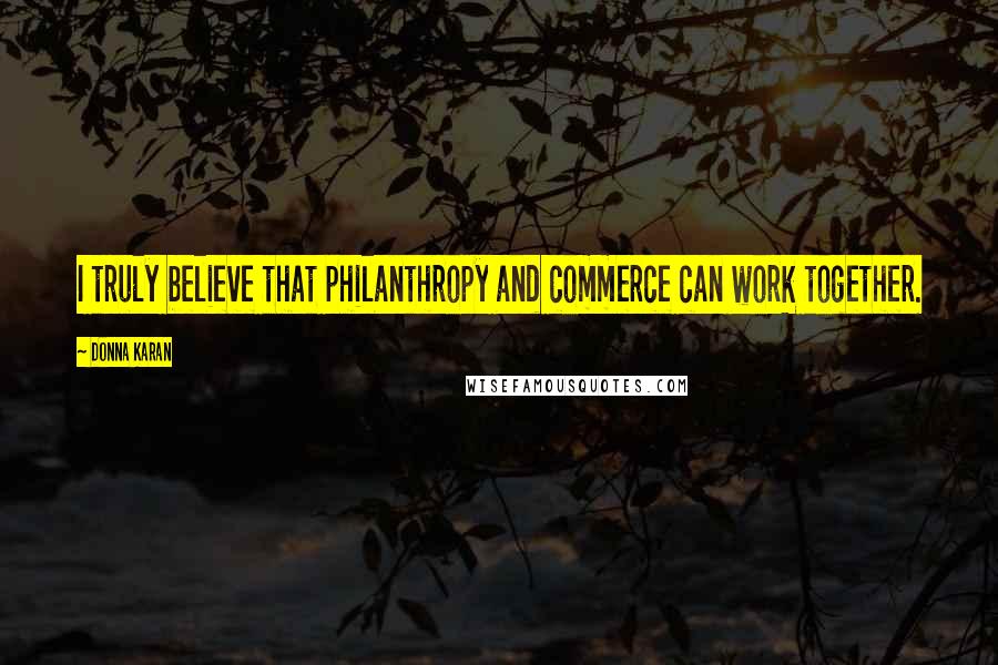 Donna Karan Quotes: I truly believe that philanthropy and commerce can work together.