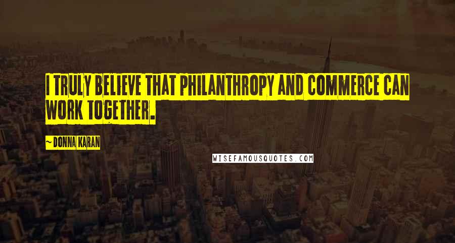 Donna Karan Quotes: I truly believe that philanthropy and commerce can work together.