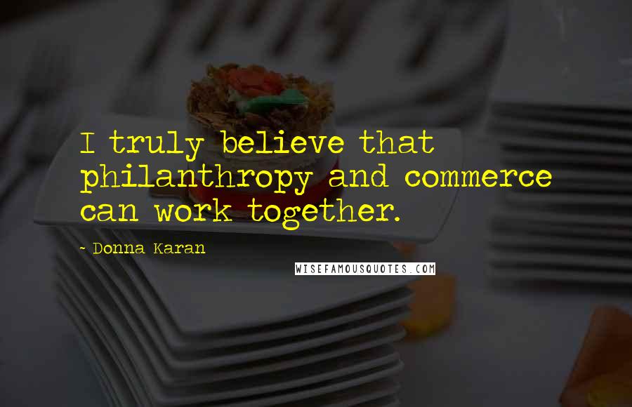 Donna Karan Quotes: I truly believe that philanthropy and commerce can work together.